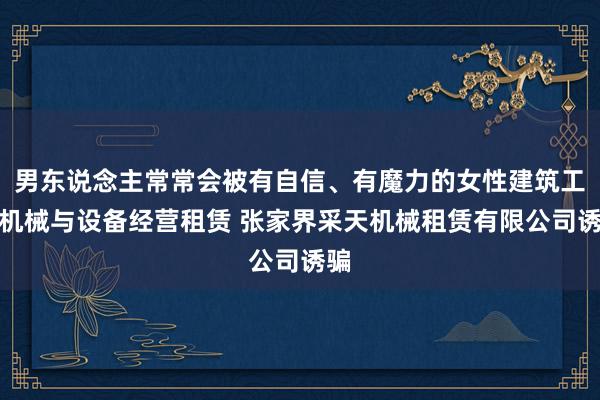 男东说念主常常会被有自信、有魔力的女性建筑工程机械与设备经营租赁 张家界采天机械租赁有限公司诱骗