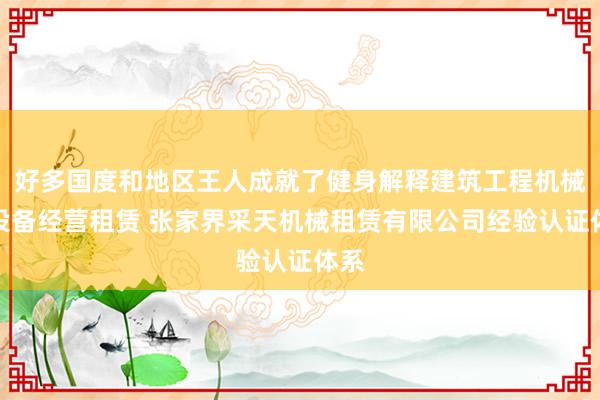 好多国度和地区王人成就了健身解释建筑工程机械与设备经营租赁 张家界采天机械租赁有限公司经验认证体系