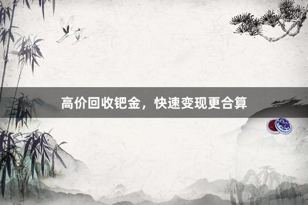 高价回收钯金，快速变现更合算