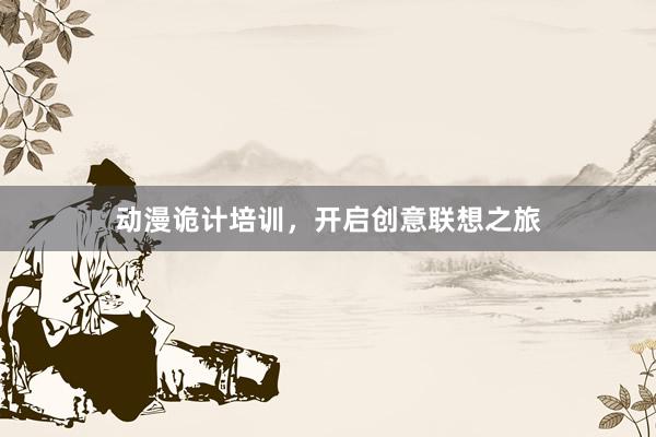 动漫诡计培训，开启创意联想之旅